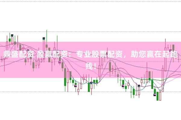 鼎盛配资 盈赢配资：专业股票配资，助您赢在起跑线！
