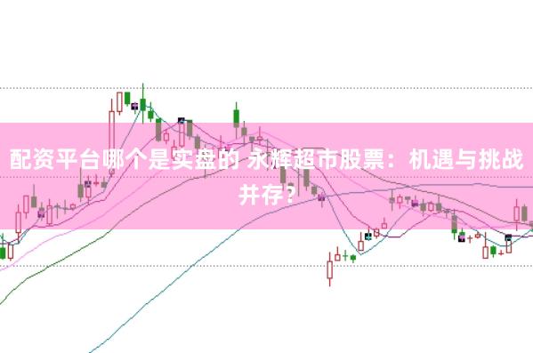 配资平台哪个是实盘的 永辉超市股票:机遇与挑战并存?