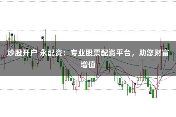 炒股开户 永配资：专业股票配资平台，助您财富增值
