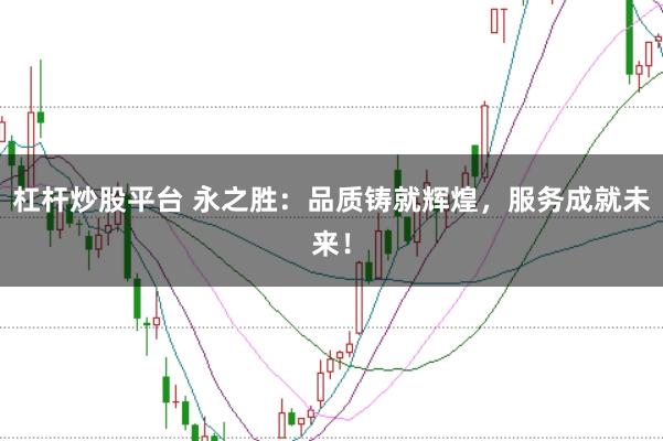 杠杆炒股平台 永之胜：品质铸就辉煌，服务成就未来！