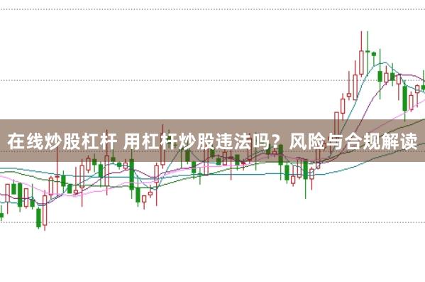 在线炒股杠杆 用杠杆炒股违法吗？风险与合规解读