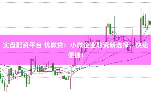 实盘配资平台 优微贷：小微企业融资新选择，快速便捷！