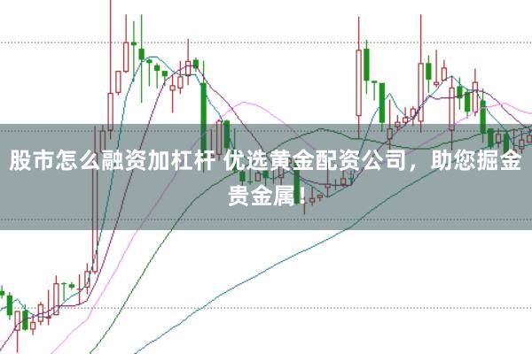 股市怎么融资加杠杆 优选黄金配资公司，助您掘金贵金属！