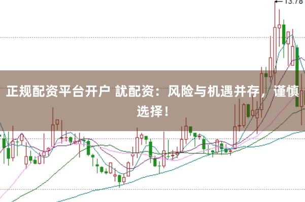 正规配资平台开户 訧配资：风险与机遇并存，谨慎选择！