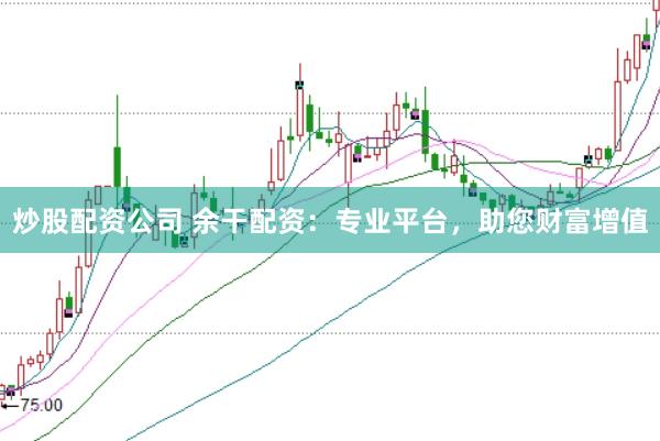 炒股配资公司 余干配资：专业平台，助您财富增值