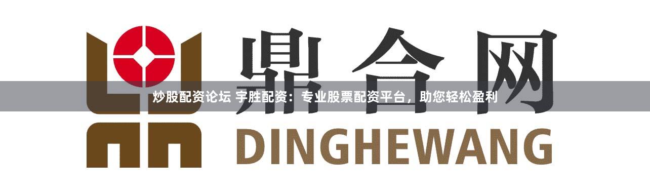 炒股配资论坛 宇胜配资：专业股票配资平台，助您轻松盈利