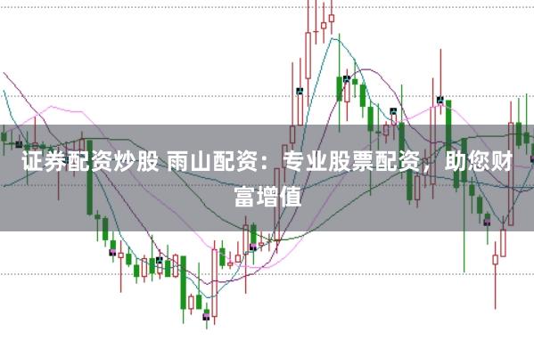 证券配资炒股 雨山配资：专业股票配资，助您财富增值