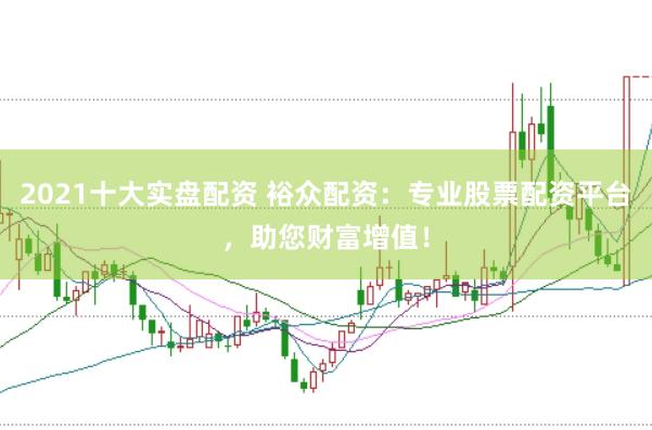 2021十大实盘配资 裕众配资：专业股票配资平台，助您财富增值！