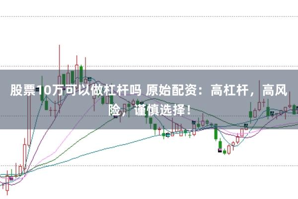 股票10万可以做杠杆吗 原始配资:高杠杆,高风险,谨慎选择!