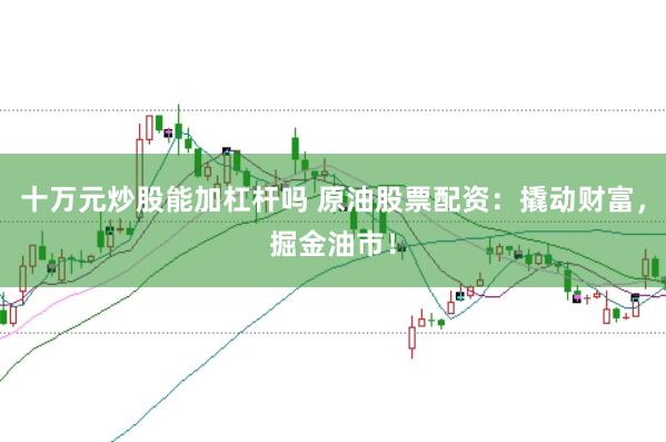 十万元炒股能加杠杆吗 原油股票配资：撬动财富，掘金油市！