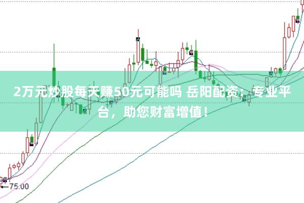 2万元炒股每天赚50元可能吗 岳阳配资:专业平台,助您财富增值!