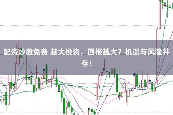 配资炒股免费 越大投资，回报越大？机遇与风险并存！
