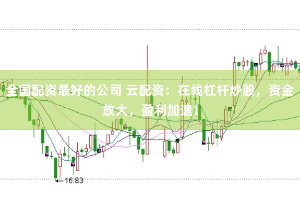全国配资最好的公司 云配资：在线杠杆炒股，资金放大，盈利加速！