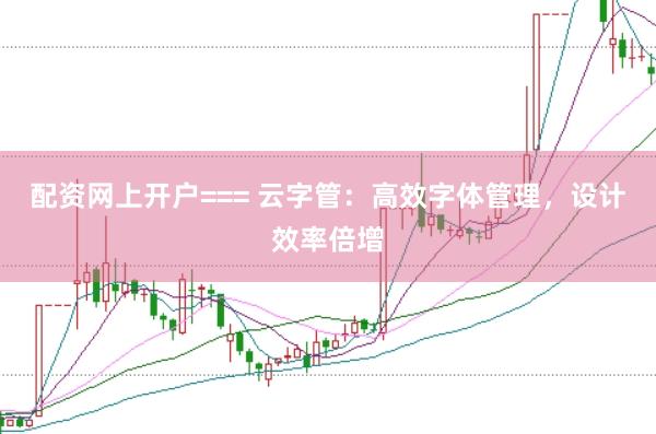 配资网上开户=== 云字管：高效字体管理，设计效率倍增