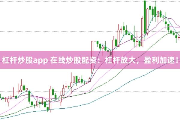 杠杆炒股app 在线炒股配资：杠杆放大，盈利加速！