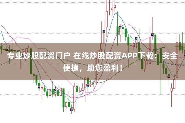 专业炒股配资门户 在线炒股配资APP下载:安全便捷,助您盈利!