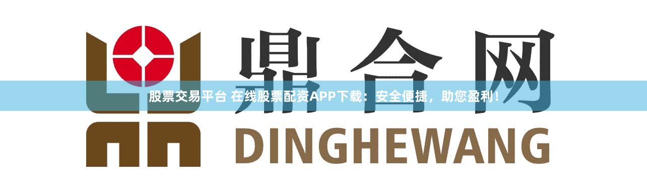 股票交易平台 在线股票配资APP下载：安全便捷，助您盈利！