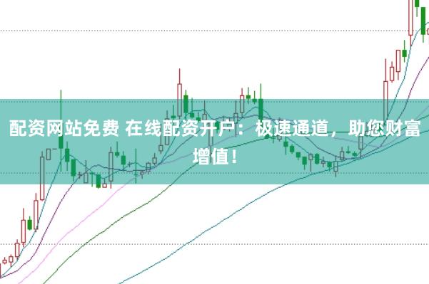 配资网站免费 在线配资开户：极速通道，助您财富增值！