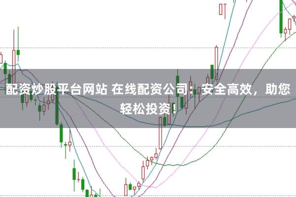 配资炒股平台网站 在线配资公司：安全高效，助您轻松投资！