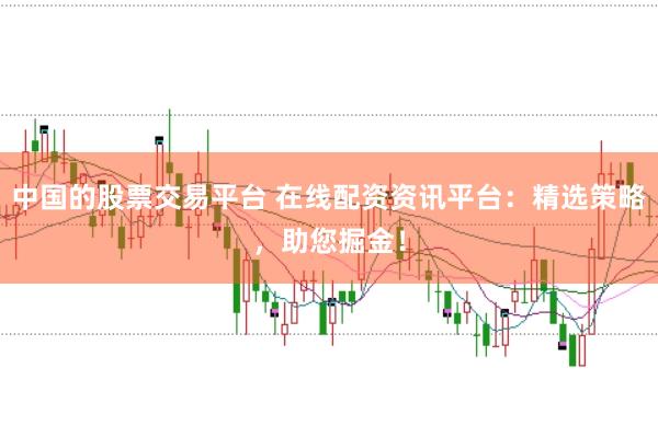 中国的股票交易平台 在线配资资讯平台:精选策略,助您掘金!