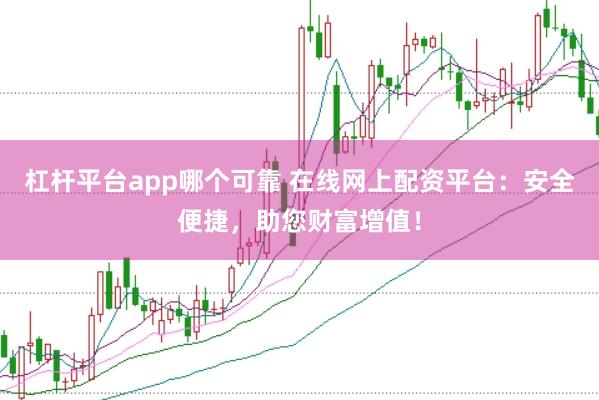 杠杆平台app哪个可靠 在线网上配资平台：安全便捷，助您财富增值！