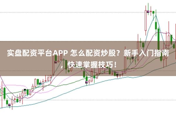实盘配资平台APP 怎么配资炒股？新手入门指南，快速掌握技巧！