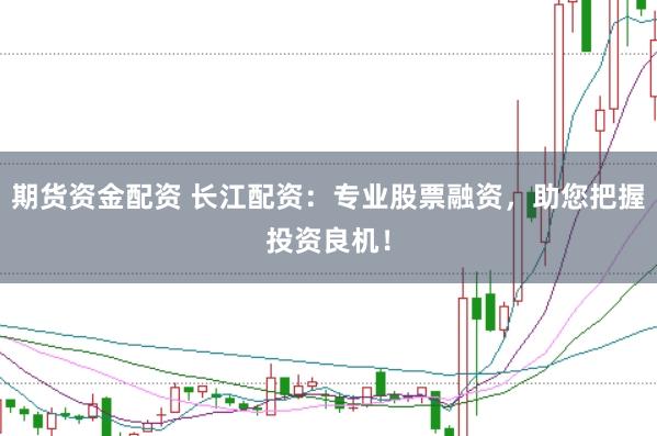 期货资金配资 长江配资：专业股票融资，助您把握投资良机！