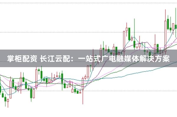 掌柜配资 长江云配：一站式广电融媒体解决方案