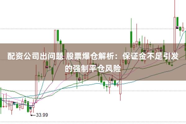 配资公司出问题 股票爆仓解析：保证金不足引发的强制平仓风险