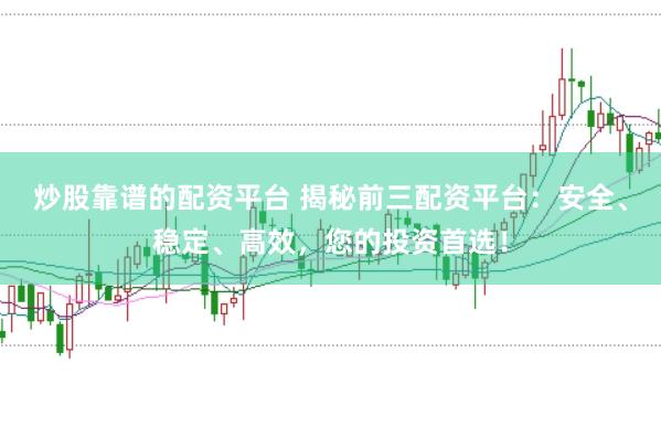 炒股靠谱的配资平台 揭秘前三配资平台：安全、稳定、高效，您的投资首选！