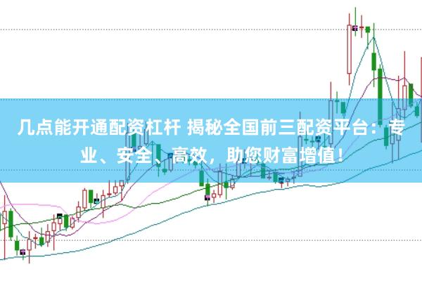 几点能开通配资杠杆 揭秘全国前三配资平台：专业、安全、高效，助您财富增值！