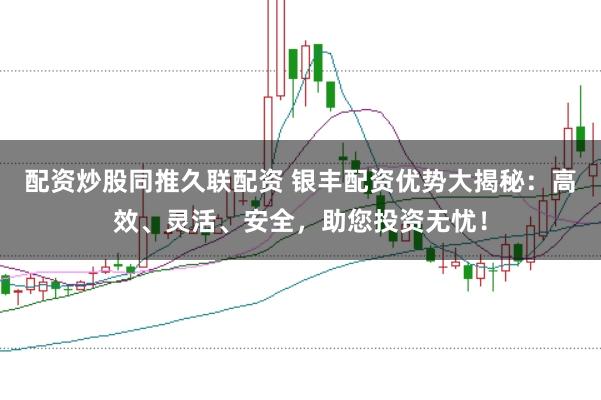 配资炒股同推久联配资 银丰配资优势大揭秘：高效、灵活、安全，助您投资无忧！