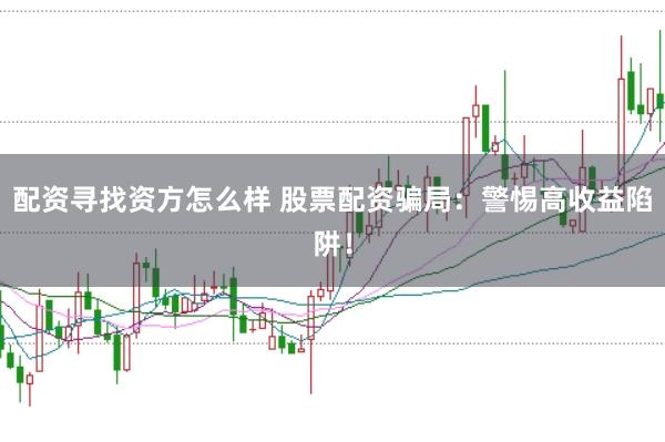 配资寻找资方怎么样 股票配资骗局:警惕高收益陷阱!