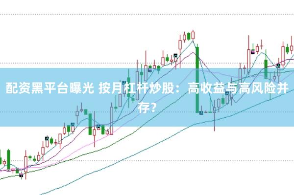 配资黑平台曝光 按月杠杆炒股:高收益与高风险并存?