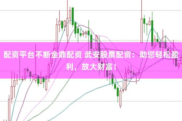 配资平台不断金鼎配资 武安股票配资：助您轻松盈利，放大财富！