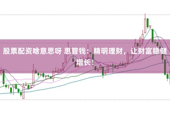 股票配资啥意思呀 惠管钱：精明理财，让财富稳健增长！