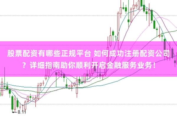 股票配资有哪些正规平台 如何成功注册配资公司？详细指南助你顺利开启金融服务业务！