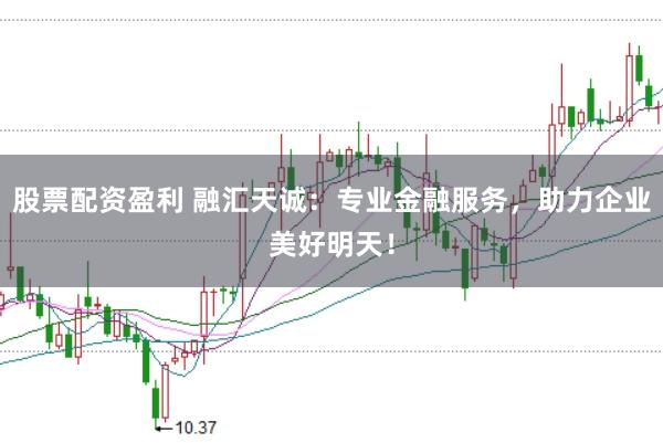 股票配资盈利 融汇天诚：专业金融服务，助力企业美好明天！