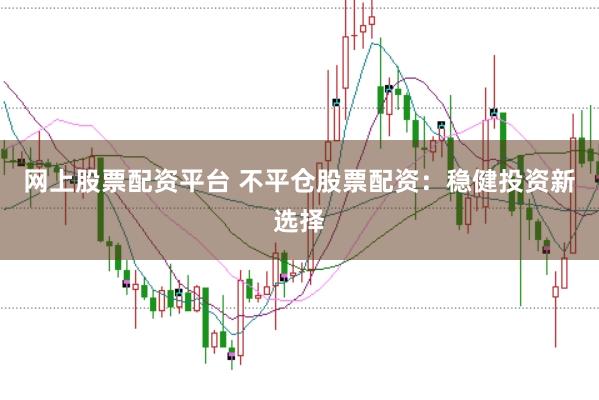 网上股票配资平台 不平仓股票配资：稳健投资新选择