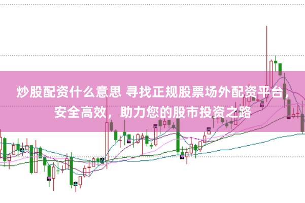 炒股配资什么意思 寻找正规股票场外配资平台，安全高效，助力您的股市投资之路
