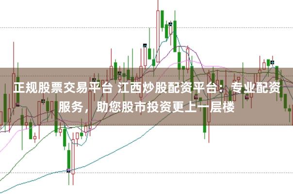 正规股票交易平台 江西炒股配资平台：专业配资服务，助您股市投资更上一层楼