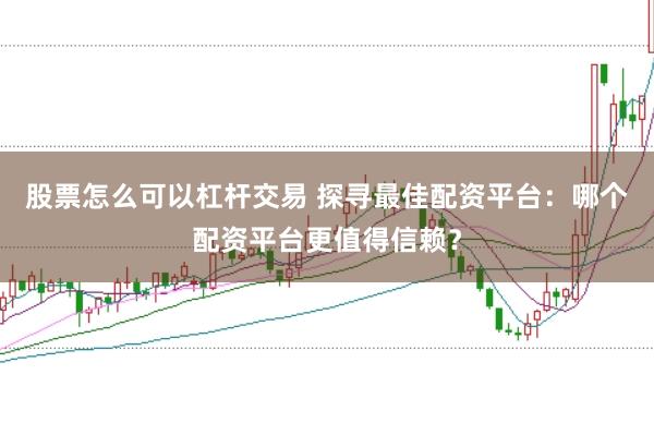 股票怎么可以杠杆交易 探寻最佳配资平台：哪个配资平台更值得信赖？