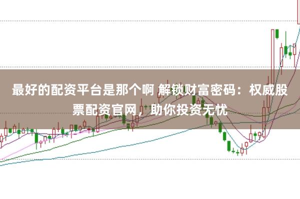 最好的配资平台是那个啊 解锁财富密码：权威股票配资官网，助你投资无忧