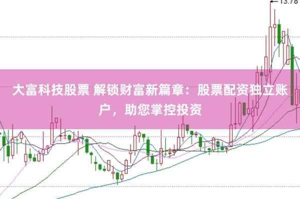 大富科技股票 解锁财富新篇章：股票配资独立账户，助您掌控投资