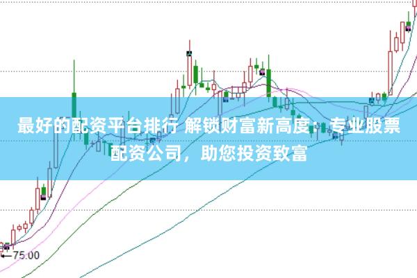 最好的配资平台排行 解锁财富新高度：专业股票配资公司，助您投资致富