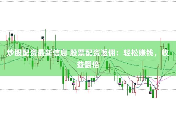 炒股配资最新信息 股票配资返佣：轻松赚钱，收益翻倍