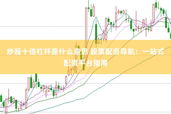 炒股十倍杠杆是什么意思 股票配资导航：一站式配资平台指南