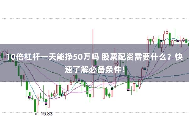 10倍杠杆一天能挣50万吗 股票配资需要什么？快速了解必备条件！