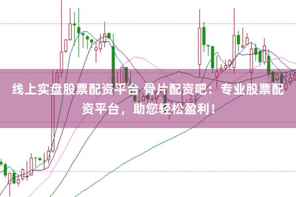 线上实盘股票配资平台 骨片配资吧：专业股票配资平台，助您轻松盈利！