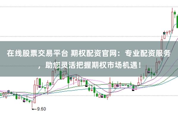 在线股票交易平台 期权配资官网：专业配资服务，助您灵活把握期权市场机遇！